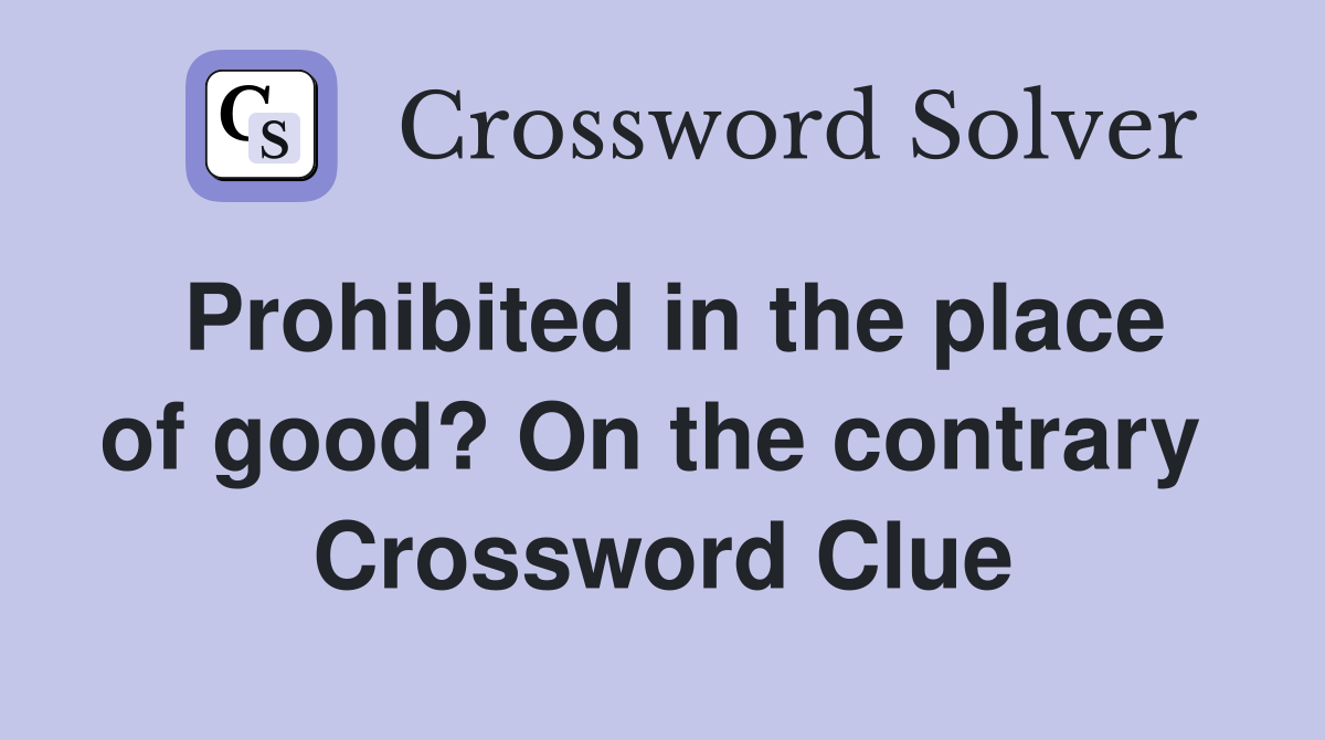 Prohibited in the place of good? On the contrary  Crossword Clue