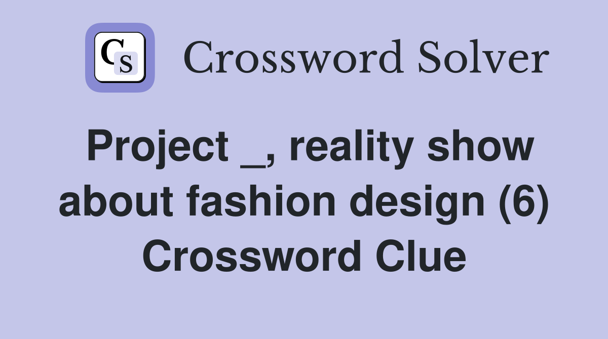 Project _, reality show about fashion design (6) Crossword Clue