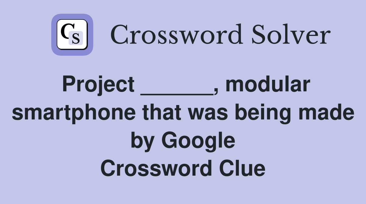 Project ______, modular smartphone that was being made by Google Crossword Clue