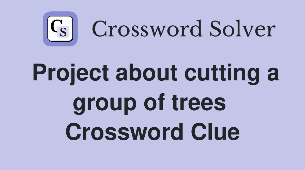 Project about cutting a group of trees  Crossword Clue