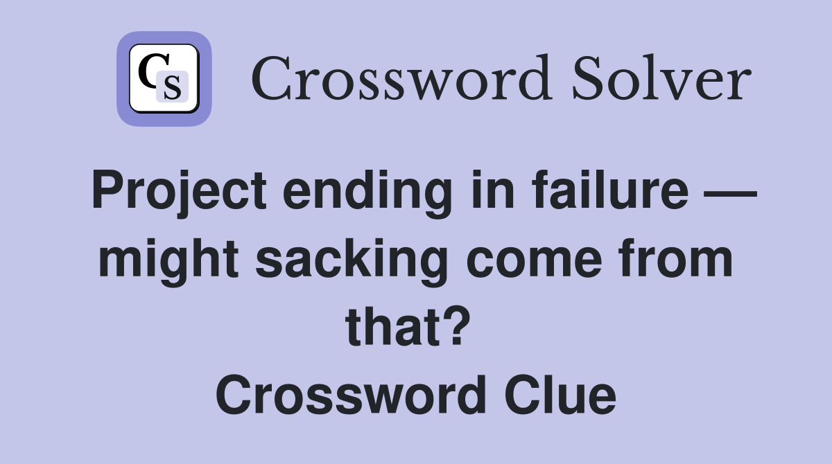 Project ending in failure — might sacking come from that?  Crossword Clue