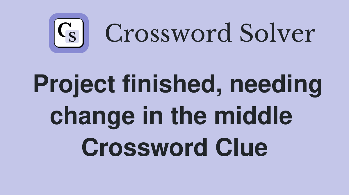 Project finished, needing change in the middle  Crossword Clue