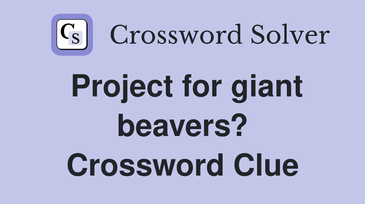 Project for giant beavers? Crossword Clue