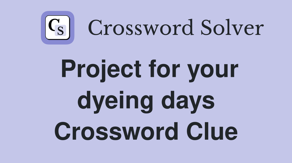 Project for your dyeing days Crossword Clue