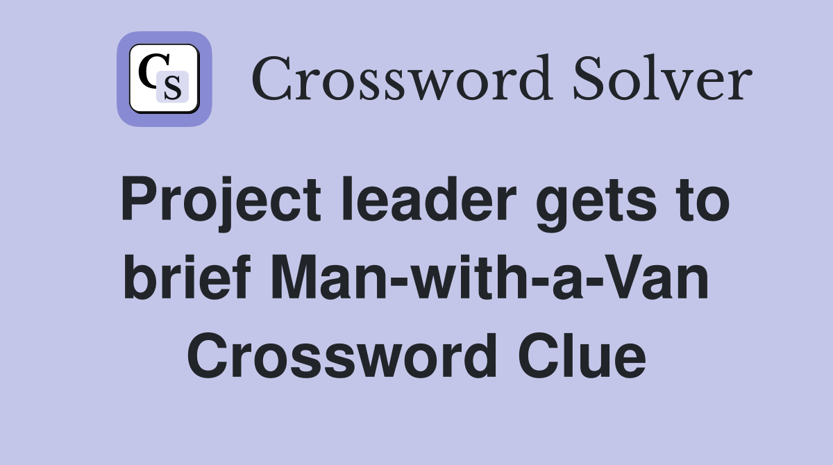 Project leader gets to brief Man-with-a-Van Crossword Clue