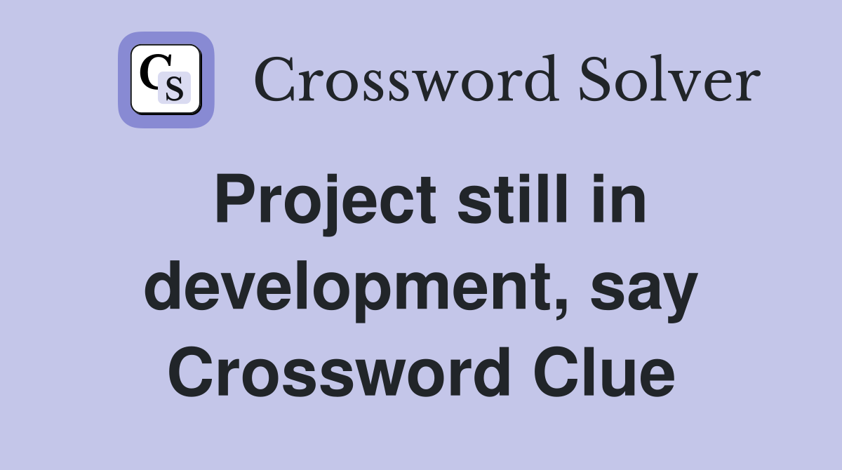 Project still in development, say Crossword Clue