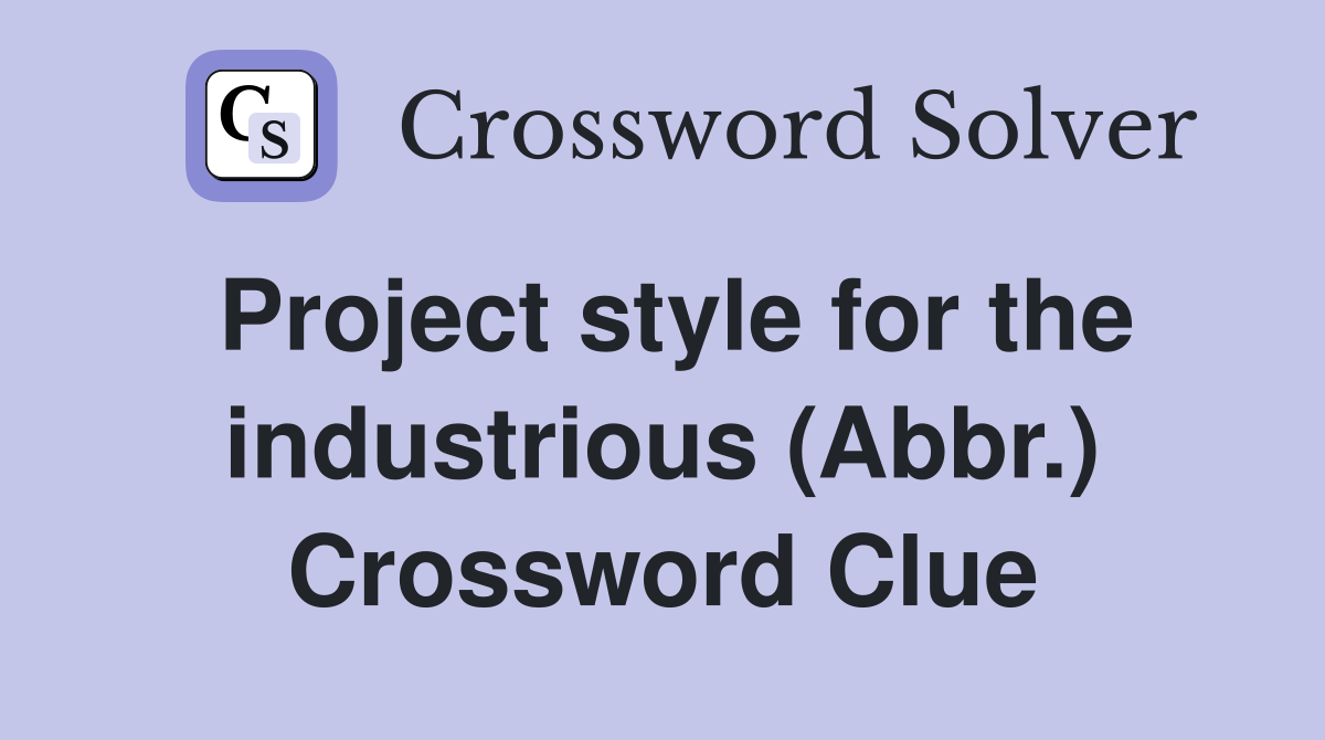 Project style for the industrious (Abbr.) Crossword Clue
