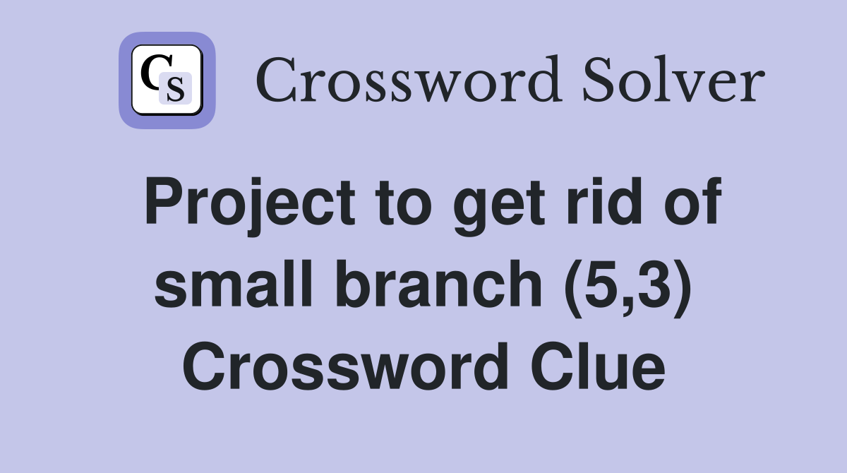 Project to get rid of small branch (5,3) Crossword Clue