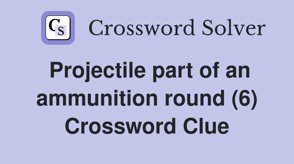 Projectile part of an ammunition round (6) Crossword Clue