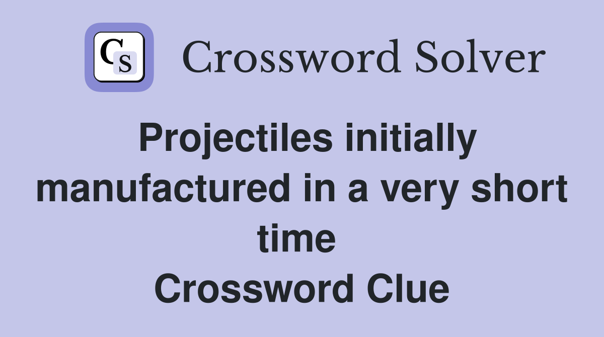 Projectiles initially manufactured in a very short time  Crossword Clue