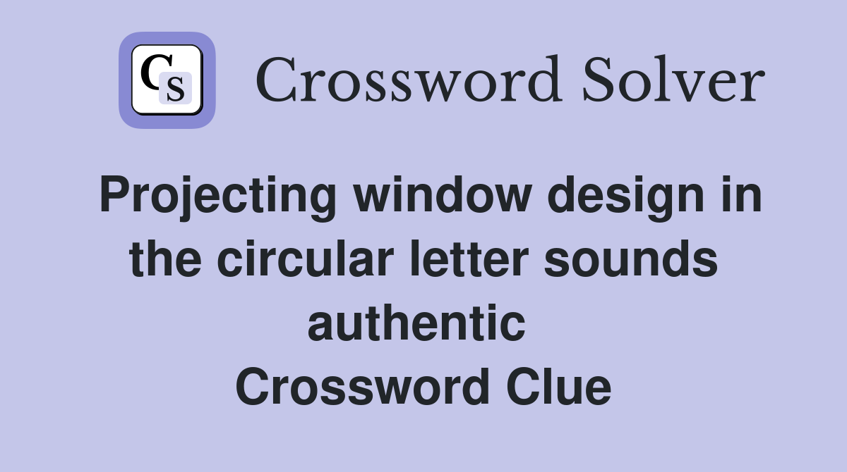 Projecting window design in the circular letter sounds authentic  Crossword Clue