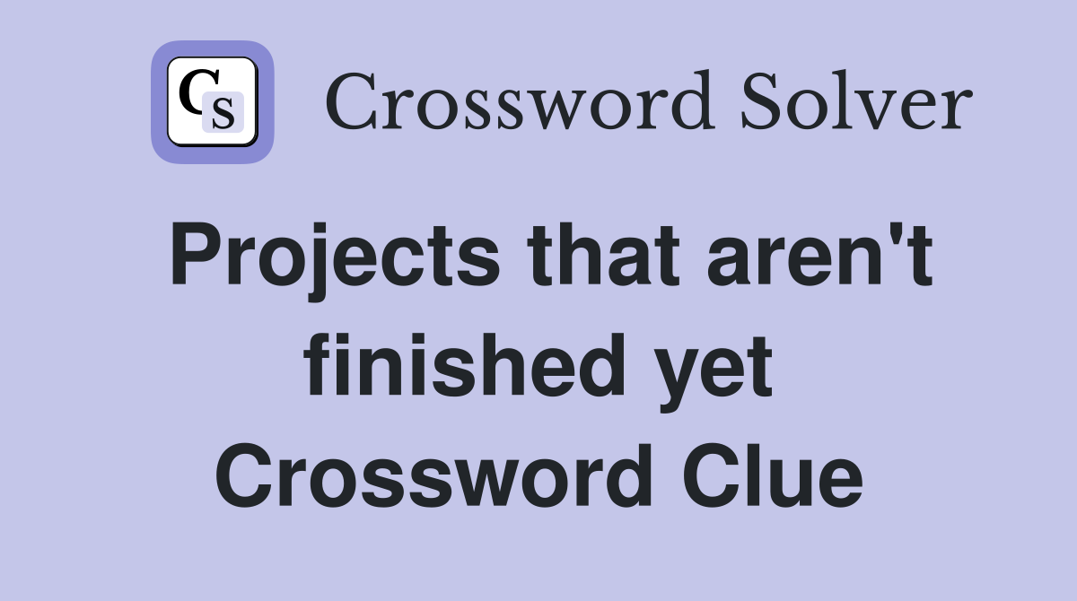 Projects that aren't finished yet Crossword Clue