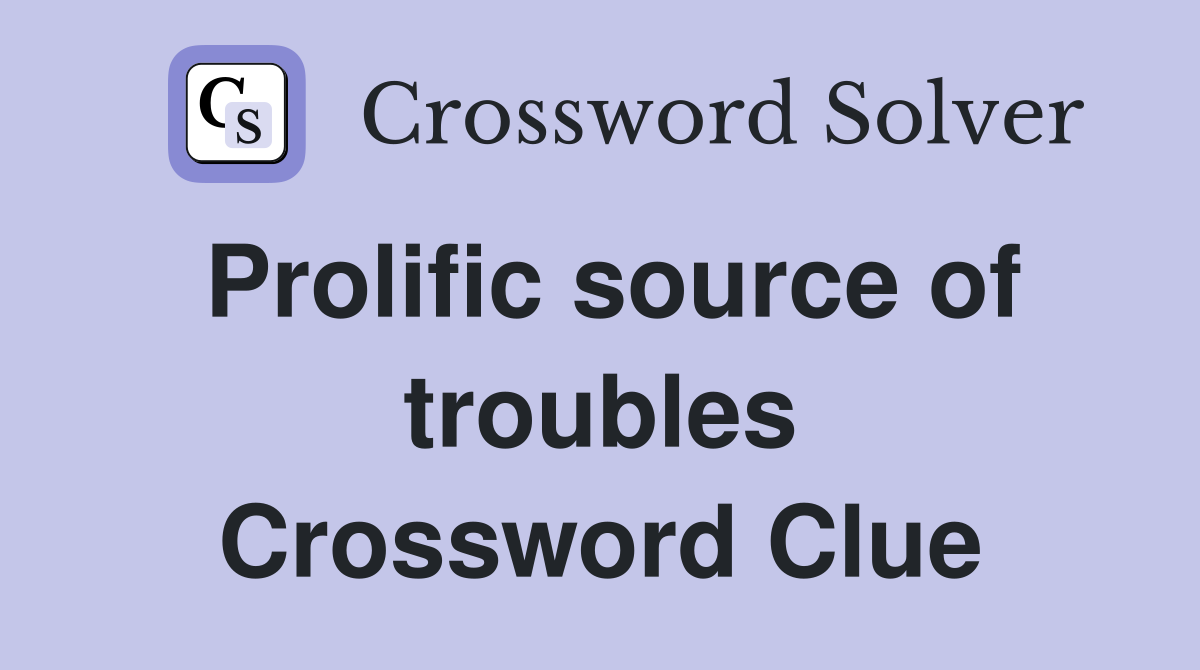 Prolific source of troubles Crossword Clue