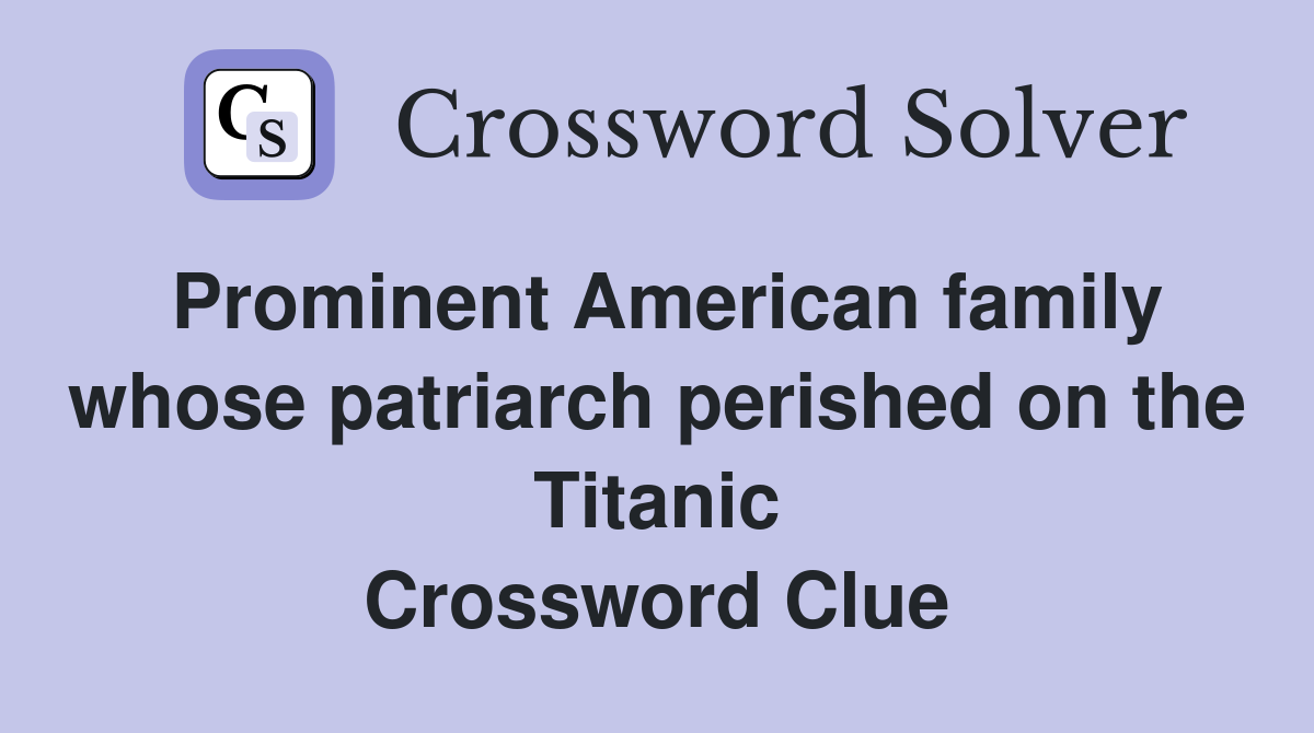 Prominent American family whose patriarch perished on the Titanic Crossword Clue