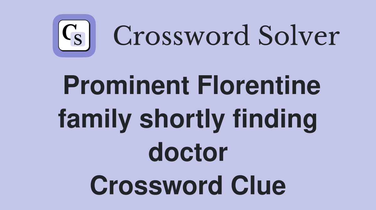 Prominent Florentine family shortly finding doctor Crossword Clue