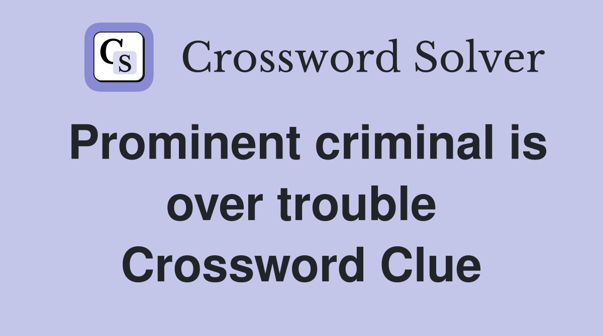 Prominent criminal is over trouble Crossword Clue