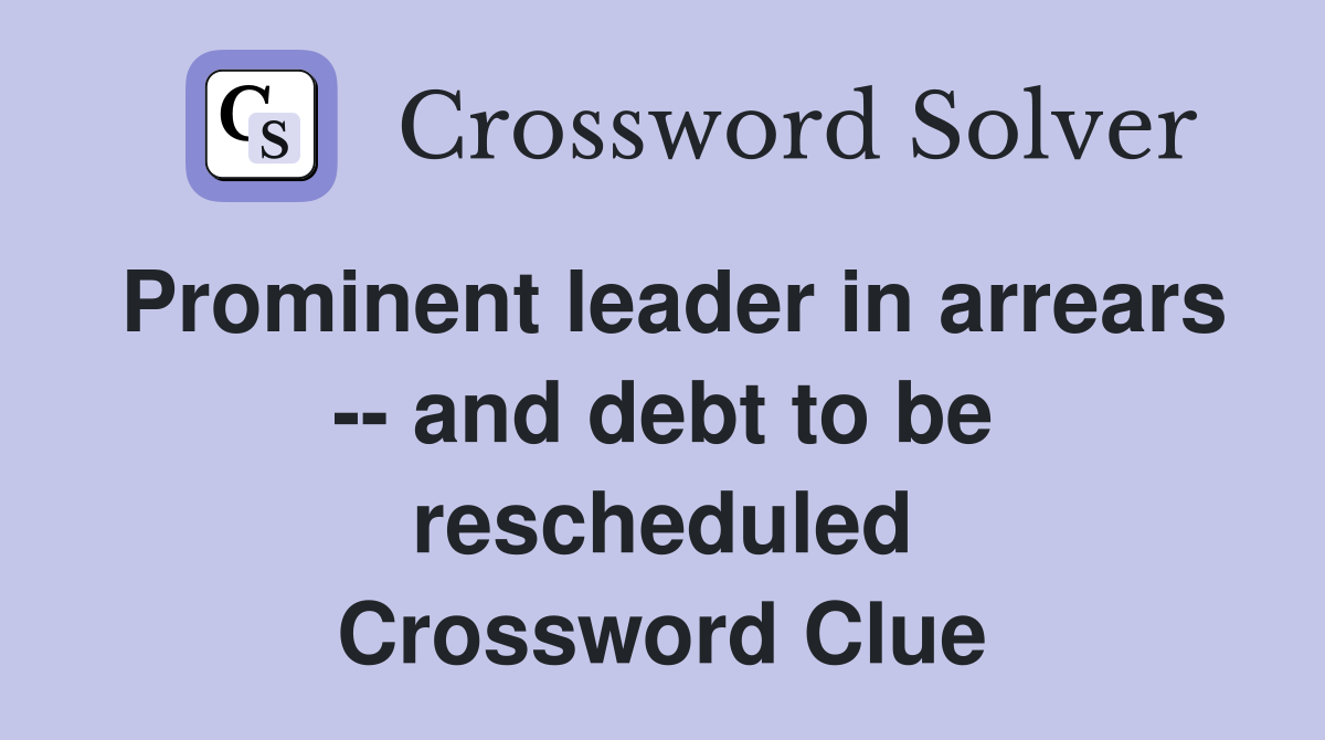 Prominent leader in arrears -- and debt to be rescheduled Crossword Clue