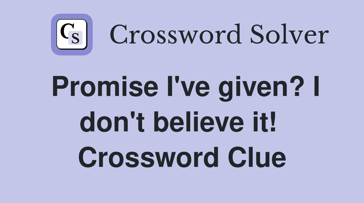 Promise I've given? I don't believe it!  Crossword Clue