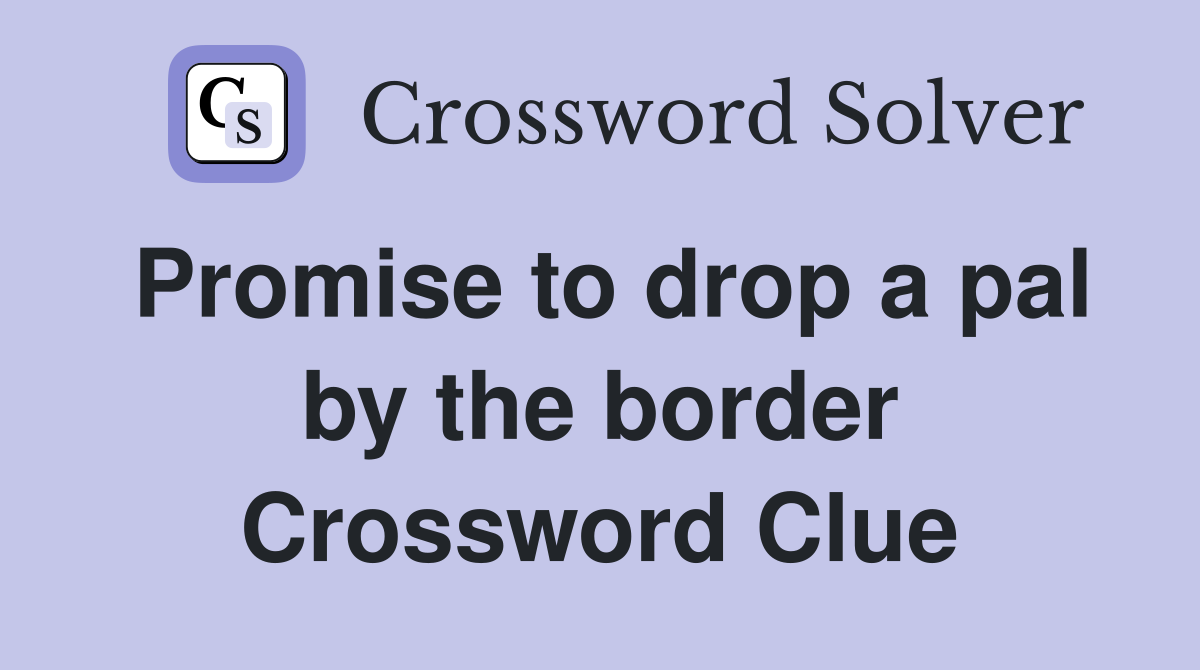 Promise to drop a pal by the border Crossword Clue