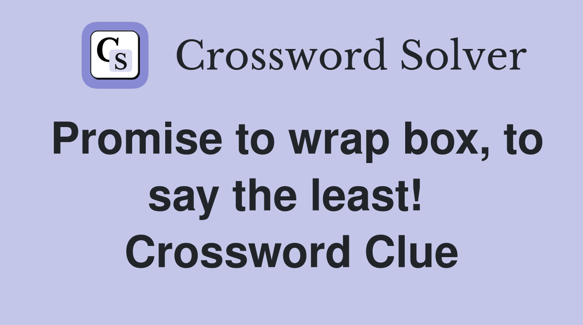 Promise to wrap box, to say the least!  Crossword Clue