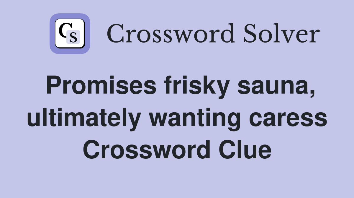 Promises frisky sauna, ultimately wanting caress Crossword Clue