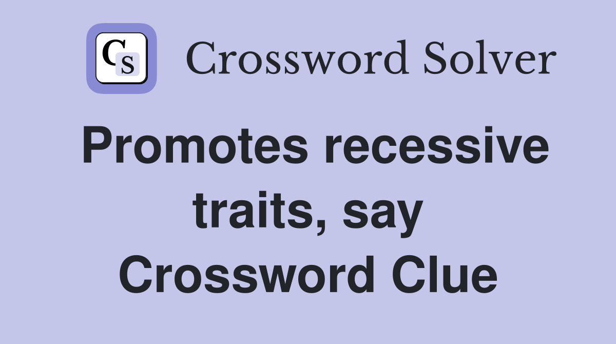 Promotes recessive traits, say Crossword Clue