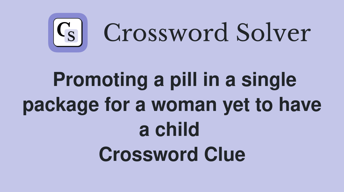 Promoting a pill in a single package for a woman yet to have a child  Crossword Clue