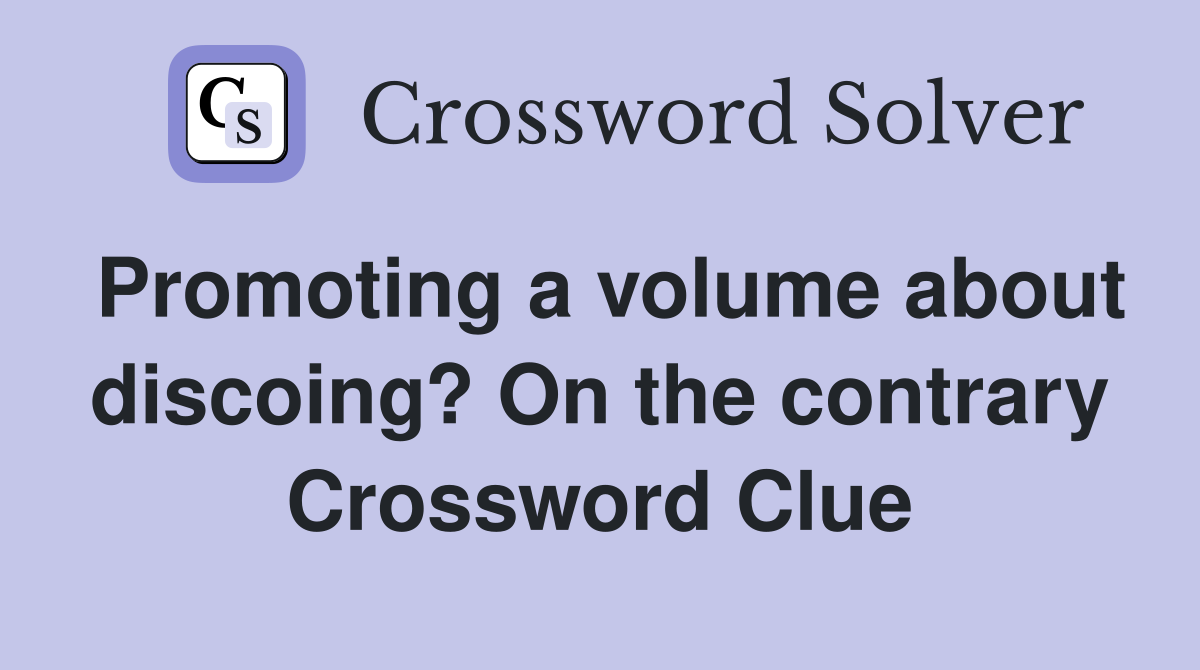 Promoting a volume about discoing? On the contrary Crossword Clue