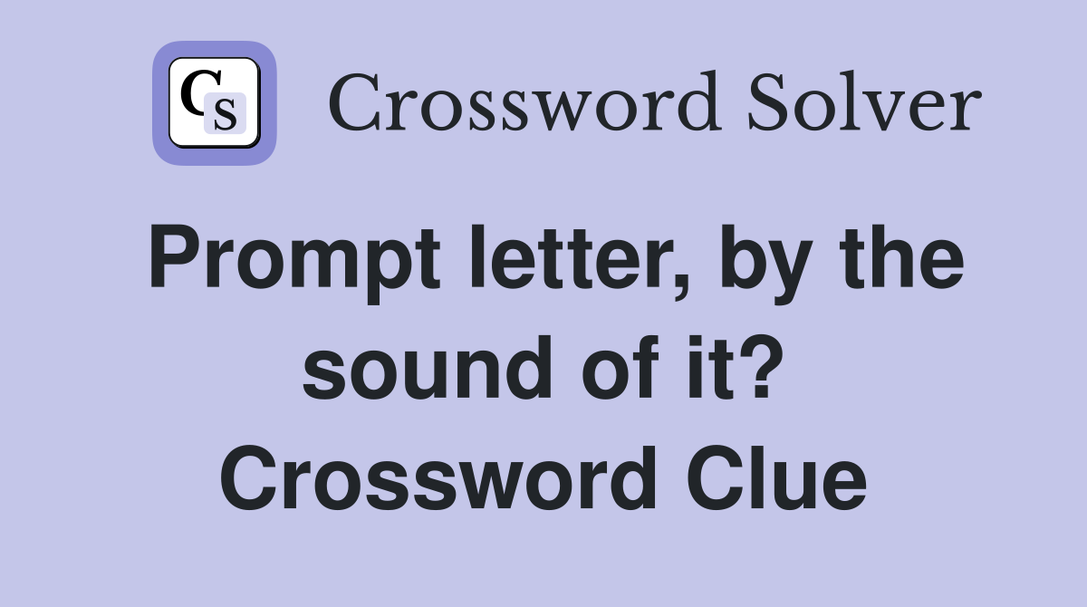 Prompt letter, by the sound of it? Crossword Clue