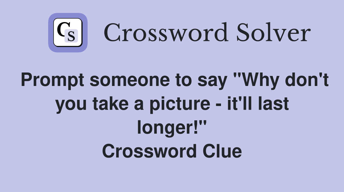 Prompt someone to say "Why don't you take a picture - it'll last longer!" Crossword Clue