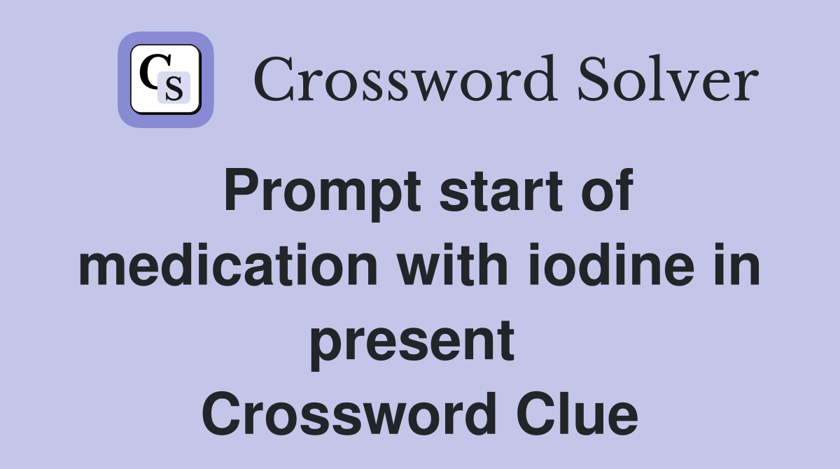 Prompt start of medication with iodine in present  Crossword Clue