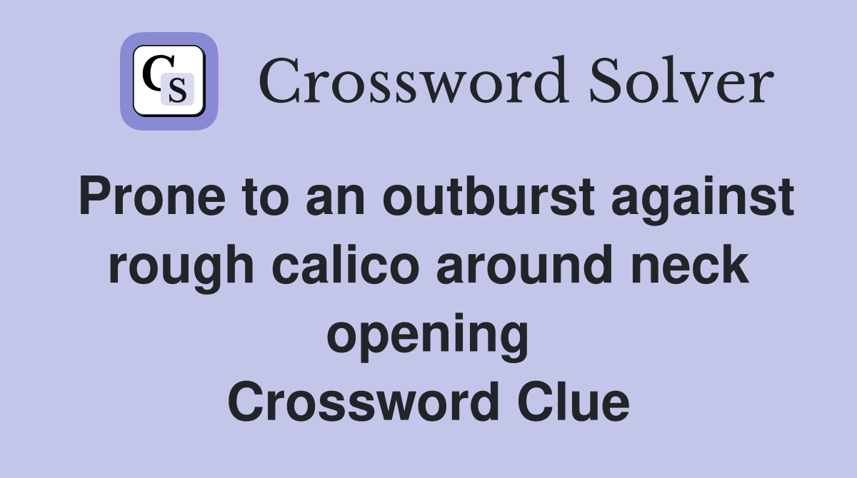 Prone to an outburst against rough calico around neck opening Crossword Clue