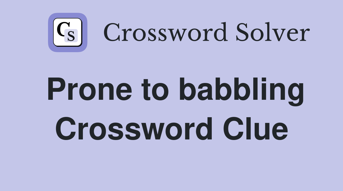 Prone to babbling Crossword Clue