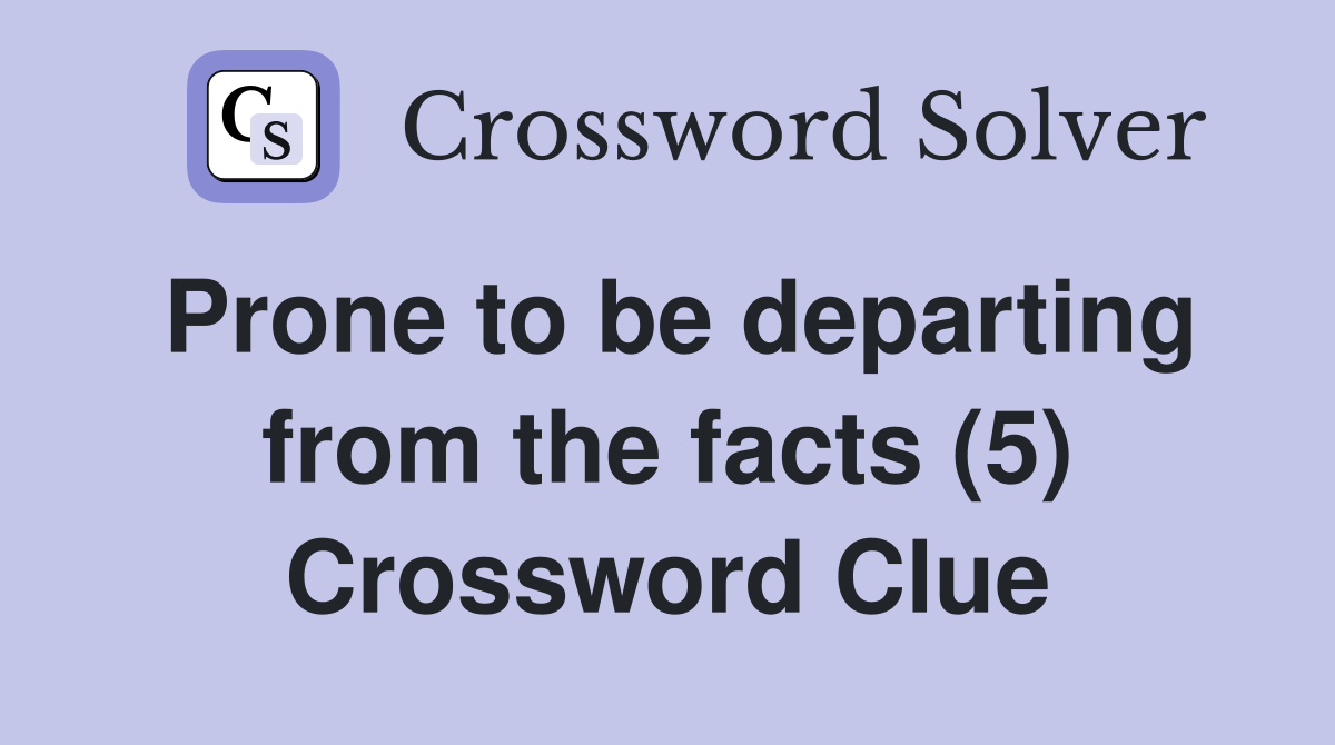 Prone to be departing from the facts (5) Crossword Clue