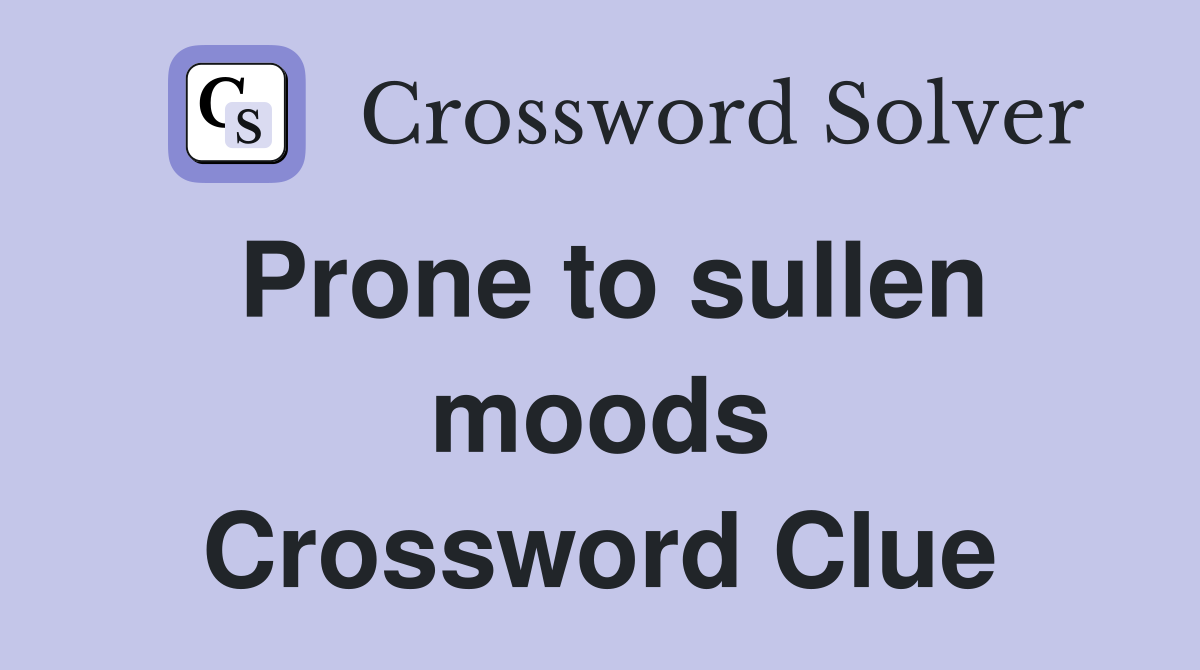 Prone to sullen moods Crossword Clue