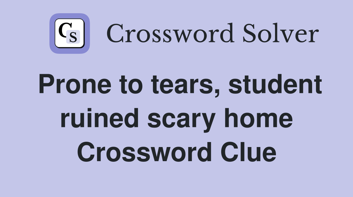 Prone to tears, student ruined scary home Crossword Clue