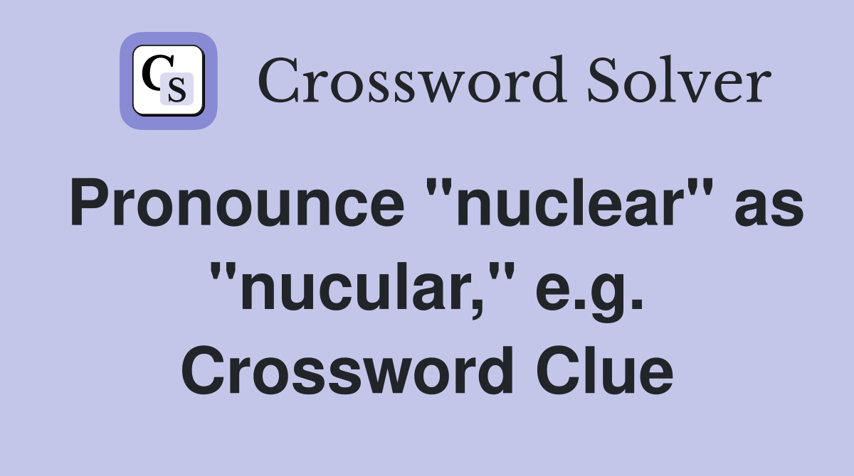 Pronounce "nuclear" as "nucular," e.g. Crossword Clue