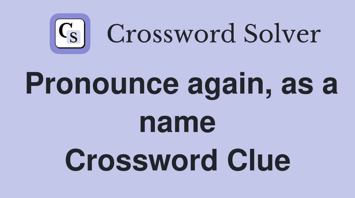 Pronounce again, as a name Crossword Clue