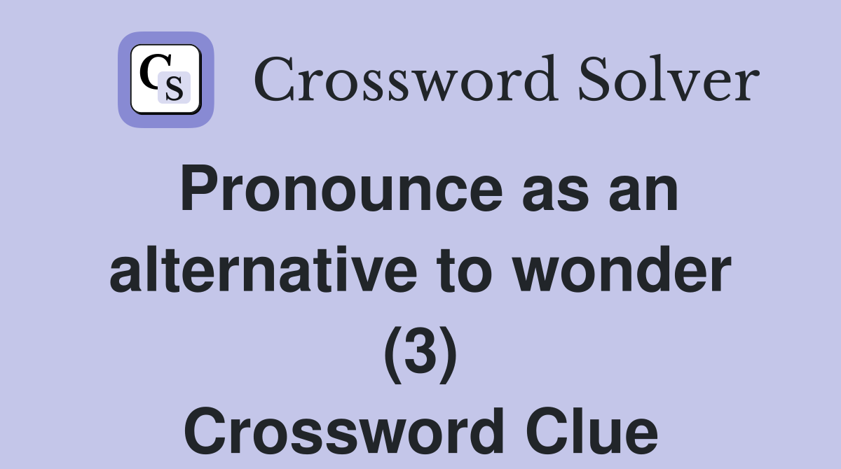 Pronounce as an alternative to wonder (3) Crossword Clue