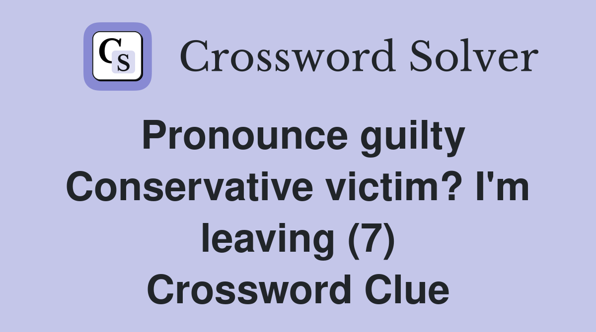 Pronounce guilty Conservative victim? I'm leaving (7) Crossword Clue