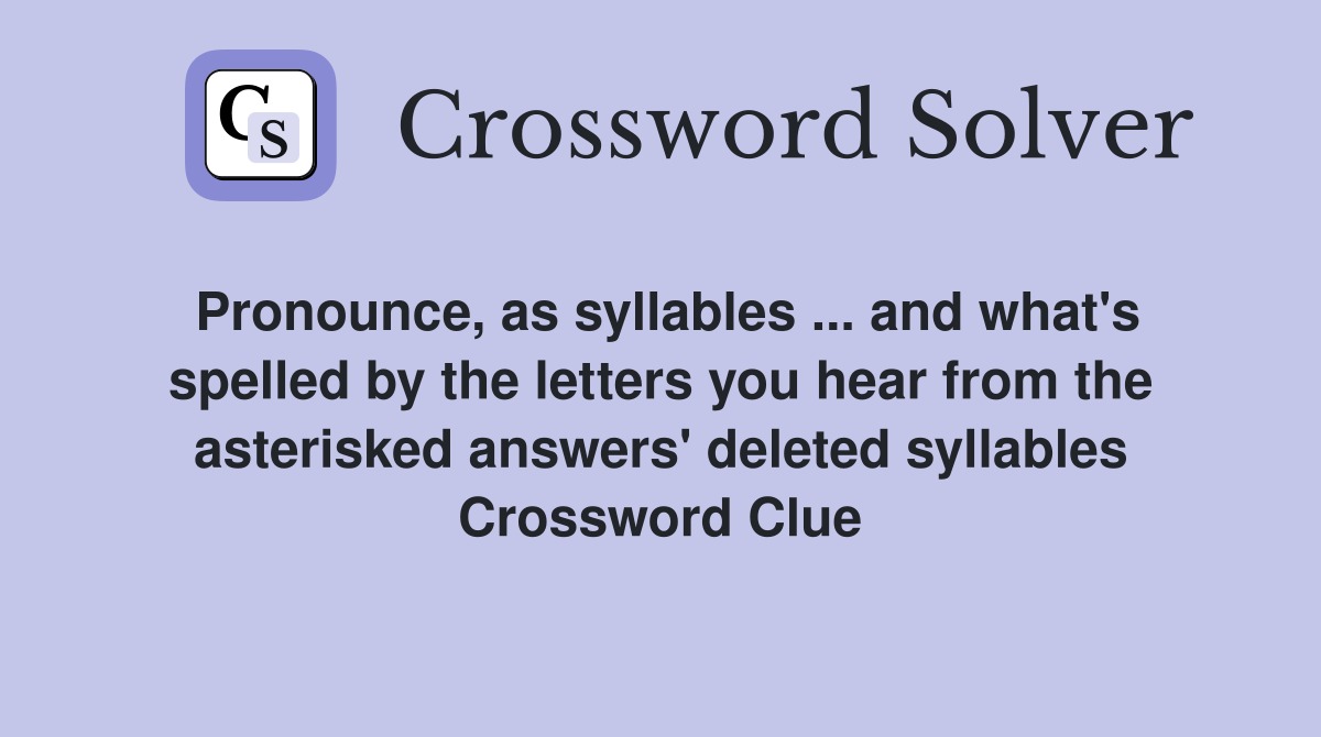 Pronounce, as syllables ... and what's spelled by the letters you hear from the asterisked answers' deleted syllables Crossword Clue
