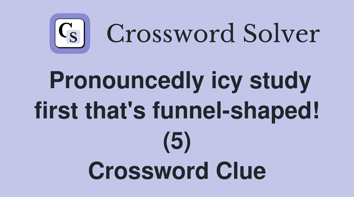 Pronouncedly icy study first that's funnel-shaped! (5) Crossword Clue