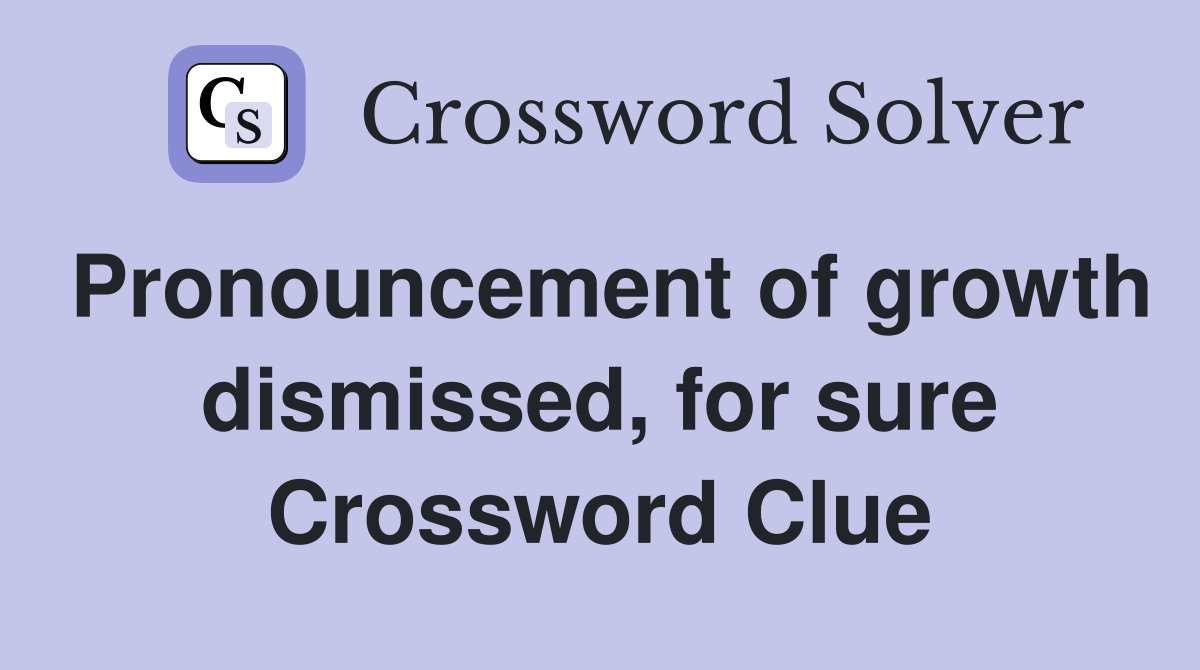 Pronouncement of growth dismissed, for sure Crossword Clue