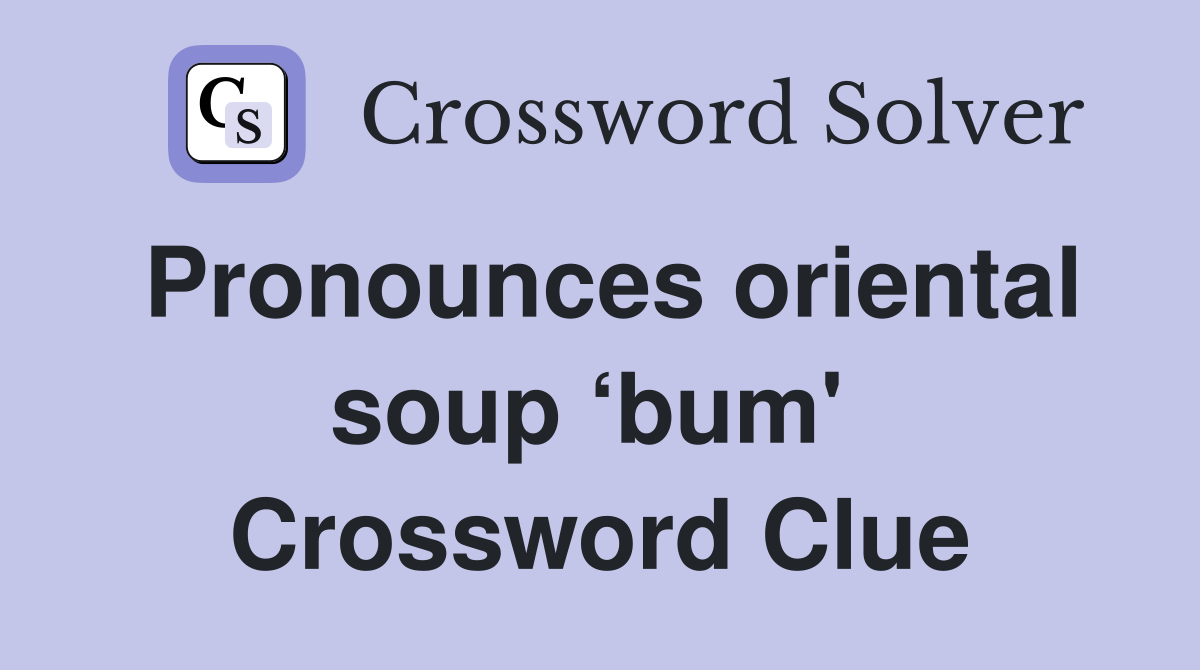Pronounces oriental soup ‘bum'  Crossword Clue