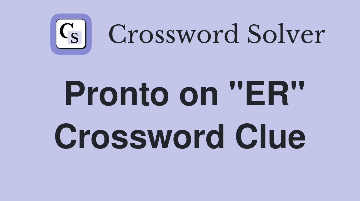 Pronto on "ER" Crossword Clue