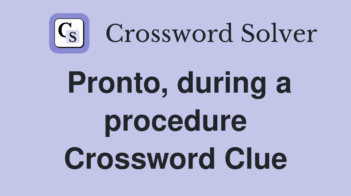 Pronto, during a procedure Crossword Clue