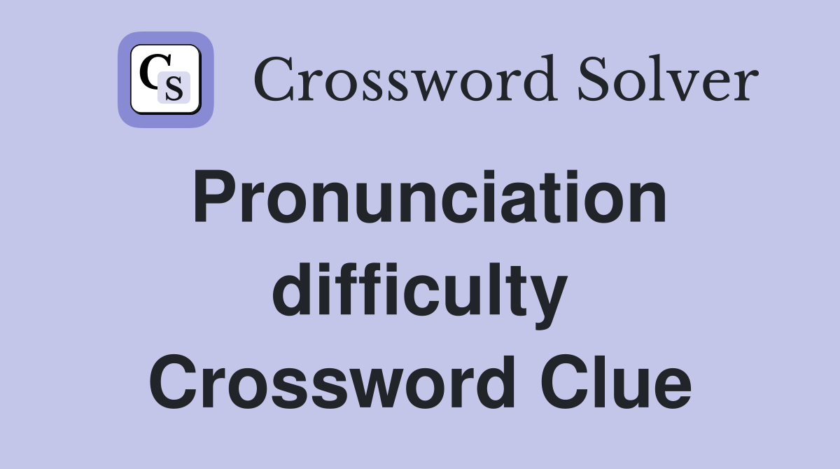 Pronunciation difficulty Crossword Clue