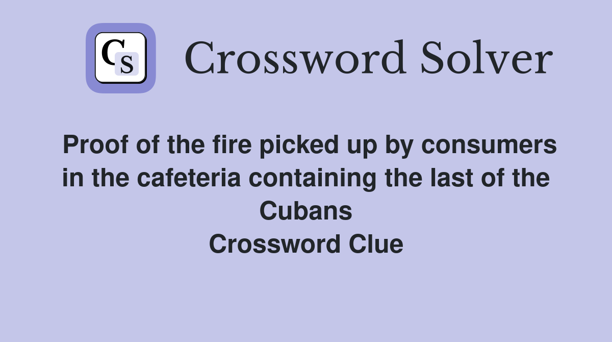 Proof of the fire picked up by consumers in the cafeteria containing the last of the Cubans Crossword Clue
