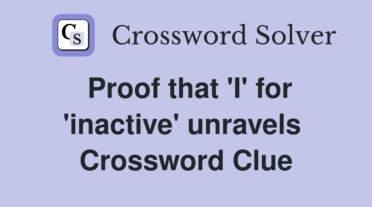 Proof that 'I' for 'inactive' unravels  Crossword Clue