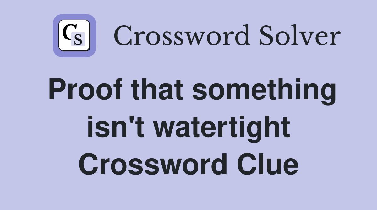 Proof that something isn't watertight Crossword Clue